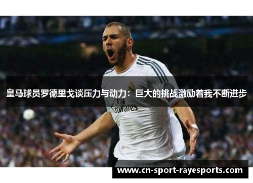 皇马球员罗德里戈谈压力与动力：巨大的挑战激励着我不断进步