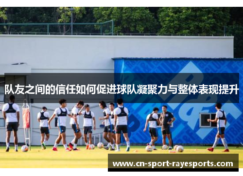 队友之间的信任如何促进球队凝聚力与整体表现提升
