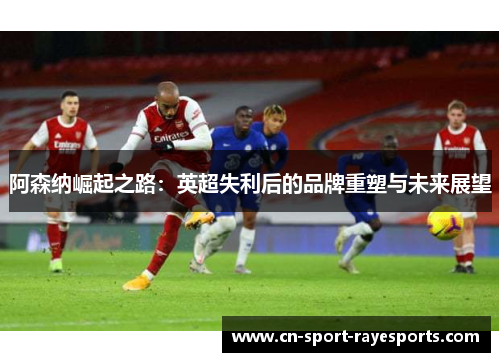 阿森纳崛起之路:英超失利后的品牌重塑与未来展望 阿森纳崛起之路:英超失利后的品牌重塑与未来展望