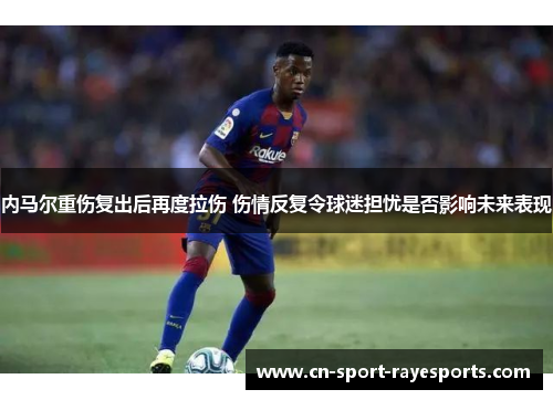 内马尔重伤复出后再度拉伤 伤情反复令球迷担忧是否影响未来表现 内马尔重伤复出后再度拉伤 伤情反复令球迷担忧是否影响未来表现