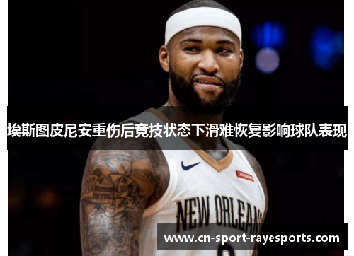 埃斯图皮尼安重伤后竞技状态下滑难恢复影响球队表现
