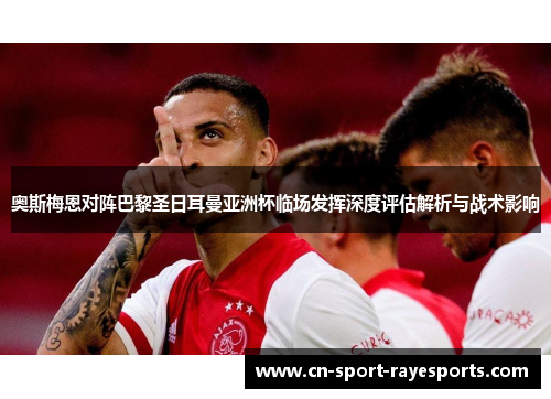 奥斯梅恩对阵巴黎圣日耳曼亚洲杯临场发挥深度评估解析与战术影响 奥斯梅恩对阵巴黎圣日耳曼亚洲杯临场发挥深度评估解析与战术影响