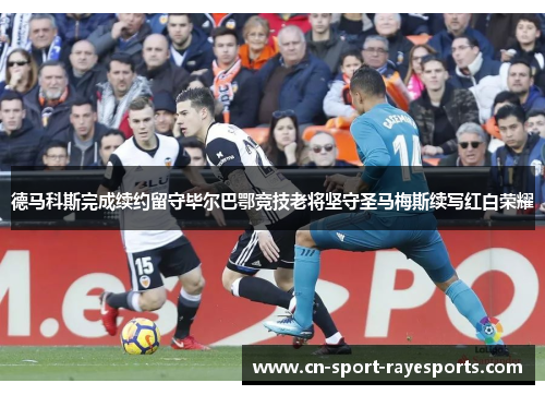 德马科斯完成续约留守毕尔巴鄂竞技老将坚守圣马梅斯续写红白荣耀