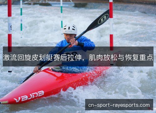激流回旋皮划艇赛后拉伸,肌肉放松与恢复重点 激流回旋皮划艇赛后拉伸,肌肉放松与恢复重点